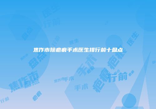 焦作市除疤痕手术医生排行前十盘点