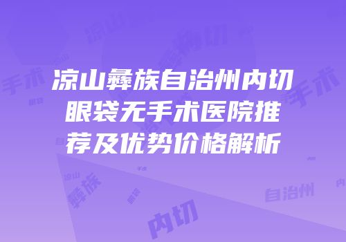 凉山彝族自治州内切眼袋无手术医院推荐及优势价格解析
