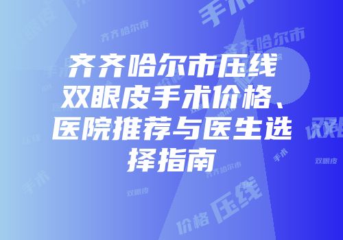 齐齐哈尔市压线双眼皮手术价格、医院推荐与医生选择指南
