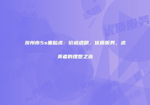 泉州市5s重睑术：价格透明，优质服务，求美者的理想之选