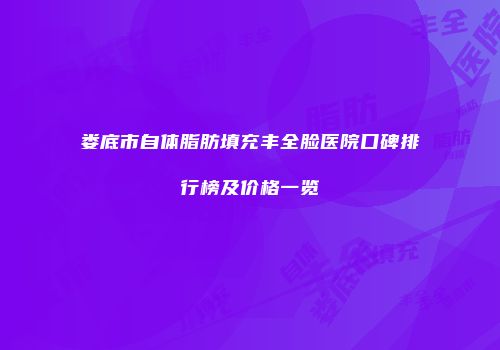 娄底市自体脂肪填充丰全脸医院口碑排行榜及价格一览