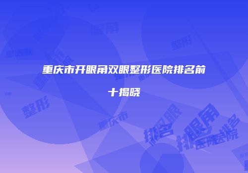 重庆市开眼角双眼整形医院排名前十揭晓
