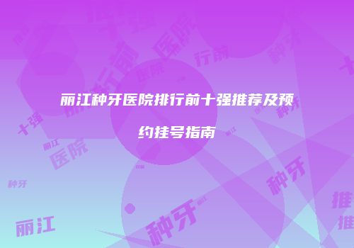 丽江种牙医院排行前十强推荐及预约挂号指南