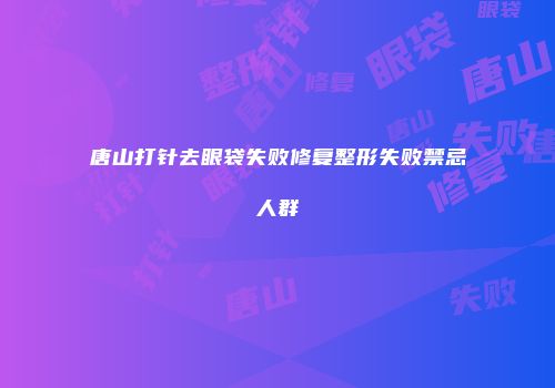唐山打针去眼袋失败修复整形失败禁忌人群