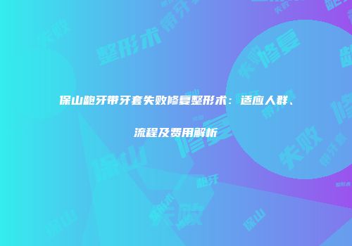 保山龅牙带牙套失败修复整形术：适应人群、流程及费用解析
