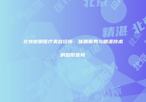 北京微丽医疗美容诊所：优质服务与精湛技术的整形医院