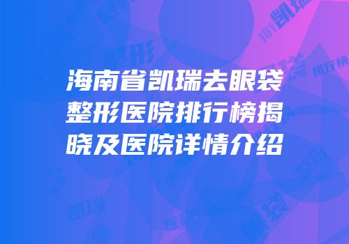 海南省凯瑞去眼袋整形医院排行榜揭晓及医院详情介绍