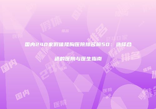 国内240家假体隆胸医院排名前50：选择合适的医院与医生指南