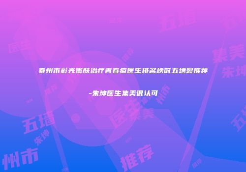泰州市彩光嫩肤治疗青春痘医生排名榜前五墙裂推荐-朱坤医生集美很认可