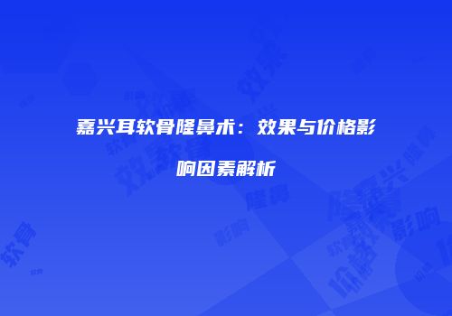 嘉兴耳软骨隆鼻术：效果与价格影响因素解析
