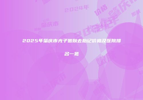 2025年肇庆市光子嫩肤去胎记价格及医院排名一览