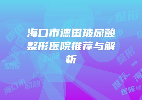 海口市德国玻尿酸整形医院推荐与解析