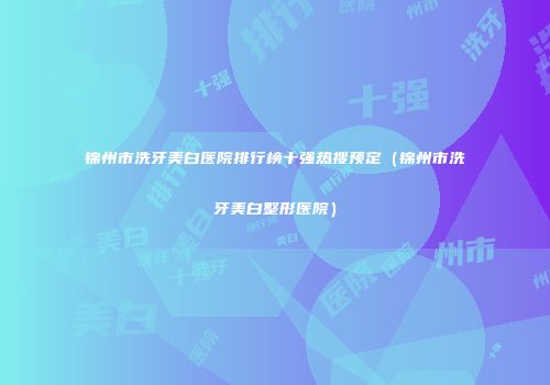 锦州市洗牙美白医院排行榜十强热搜预定（锦州市洗牙美白整形医院）