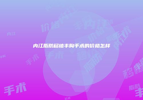 内江脂肪移植丰胸手术的价格怎样