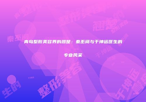 青岛整形美容界的翘楚：秦丕阅与于坤远医生的专业风采