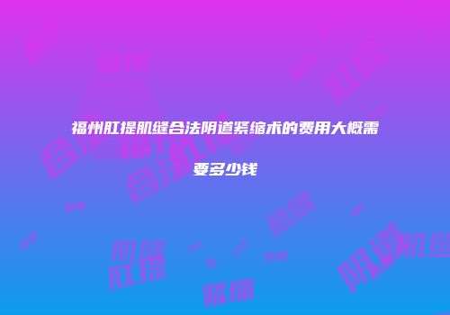 福州肛提肌缝合法阴道紧缩术的费用大概需要多少钱