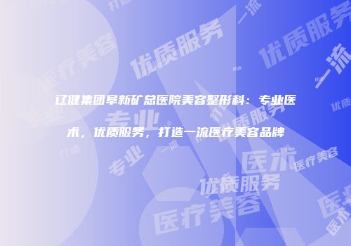 辽健集团阜新矿总医院美容整形科：专业医术，优质服务，打造一流医疗美容品牌