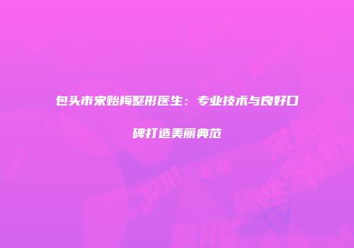 包头市宋贻梅整形医生：专业技术与良好口碑打造美丽典范