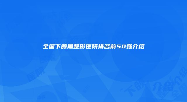 全国下颌角整形医院排名前50强介绍