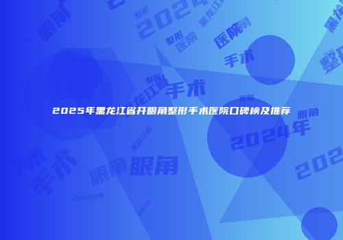 2025年黑龙江省开眼角整形手术医院口碑榜及推荐