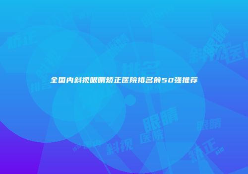 全国内斜视眼睛矫正医院排名前50强推荐
