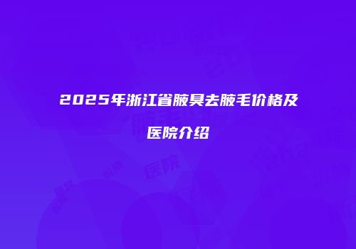 2025年浙江省腋臭去腋毛价格及医院介绍