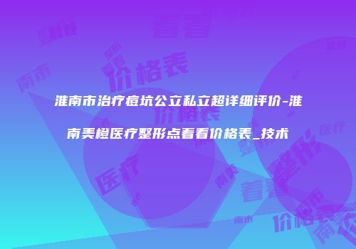 淮南市治疗痘坑公立私立超详细评价-淮南美橙医疗整形点着看价格表_技术
