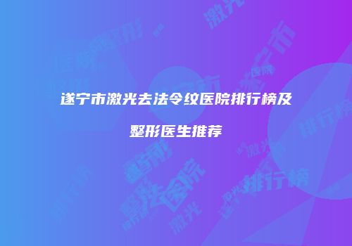遂宁市激光去法令纹医院排行榜及整形医生推荐