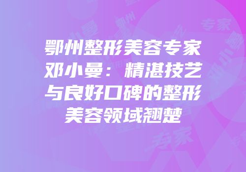 鄂州整形美容专家邓小曼：精湛技艺与良好口碑的整形美容领域翘楚
