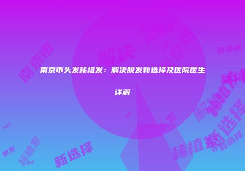 南京市头发稀植发：解决脱发新选择及医院医生详解