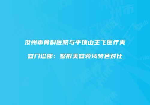 汝州市骨科医院与平顶山王飞医疗美容门诊部：整形美容领域特色对比