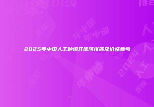 2025年中国人工种植牙医院排名及价格参考