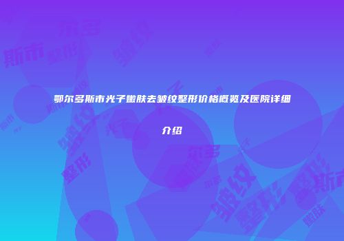 鄂尔多斯市光子嫩肤去皱纹整形价格概览及医院详细介绍
