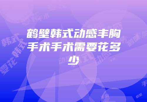 鹤壁韩式动感丰胸手术手术需要花多少