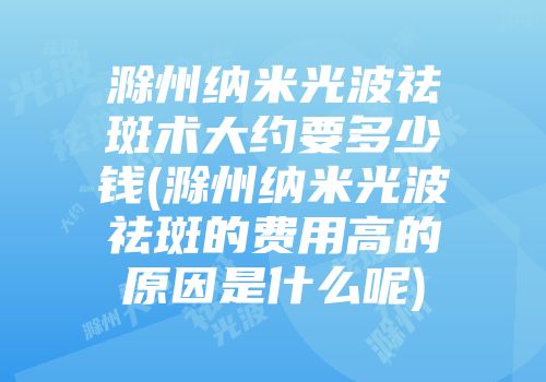 滁州纳米光波祛斑术大约要多少钱(滁州纳米光波祛斑的费用高的原因是什么呢)