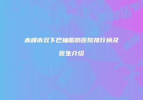 赤峰市双下巴抽脂肪医院排行榜及医生介绍