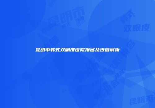 昆明市韩式双眼皮医院排名及恢复解析