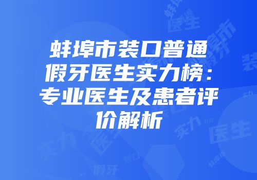 蚌埠市装口普通假牙医生实力榜：专业医生及患者评价解析