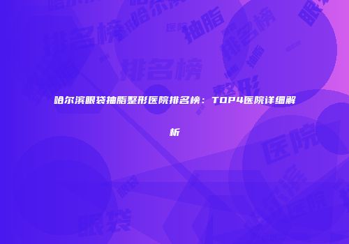 哈尔滨眼袋抽脂整形医院排名榜：TOP4医院详细解析
