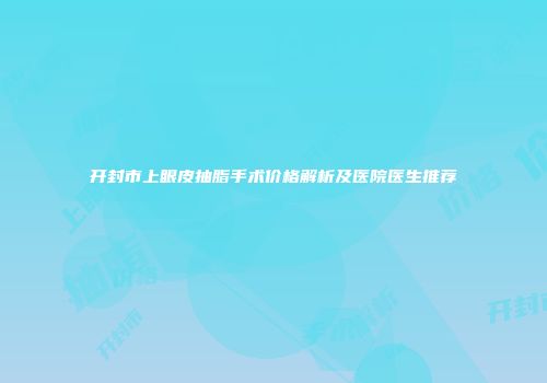开封市上眼皮抽脂手术价格解析及医院医生推荐
