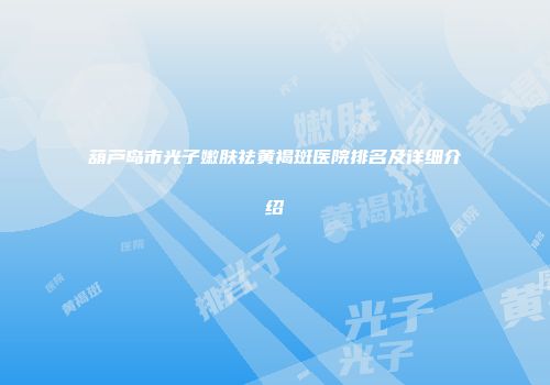 葫芦岛市光子嫩肤祛黄褐斑医院排名及详细介绍