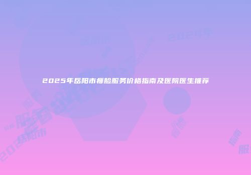 2025年岳阳市瘦脸服务价格指南及医院医生推荐
