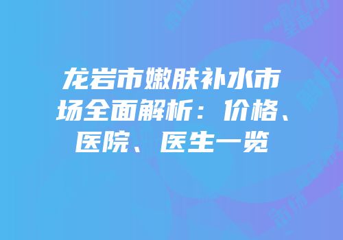 龙岩市嫩肤补水市场全面解析：价格、医院、医生一览