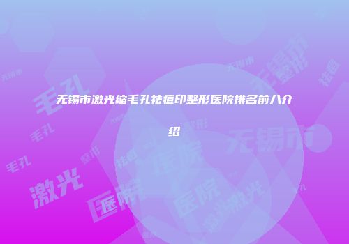 无锡市激光缩毛孔祛痘印整形医院排名前八介绍