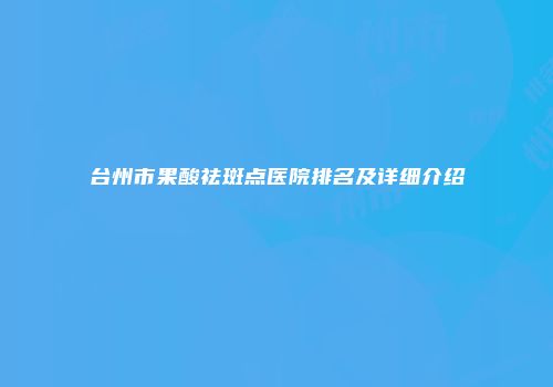 台州市果酸祛斑点医院排名及详细介绍