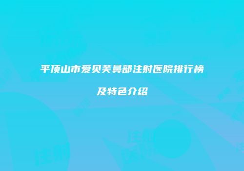 平顶山市爱贝芙鼻部注射医院排行榜及特色介绍
