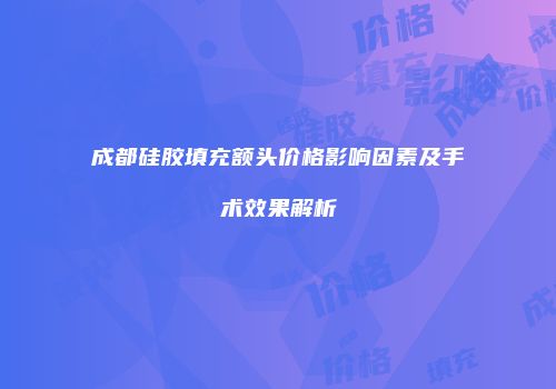 成都硅胶填充额头价格影响因素及手术效果解析