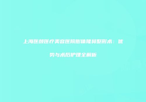 上海医颜医疗美容医院膨体隆鼻整形术：优势与术后护理全解析