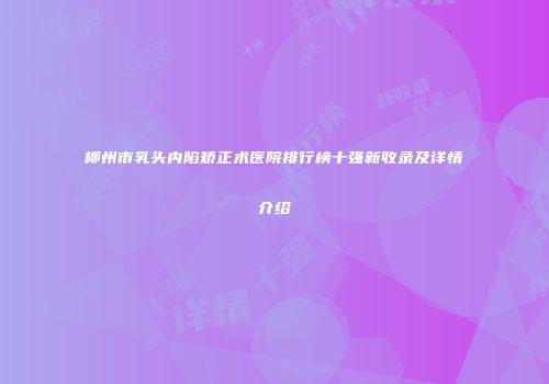 柳州市乳头内陷矫正术医院排行榜十强新收录及详情介绍