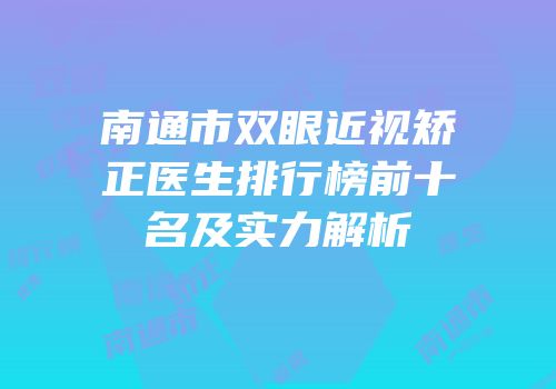 南通市双眼近视矫正医生排行榜前十名及实力解析